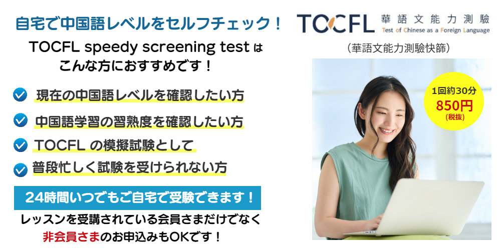 自宅で中国語レベルをセルフチェック！TOCFL speedy screening testはこんな方におすすめです！現在の中国語レベルを確認したい方・中国語学習の習熟度を確認したい方・　TOCFLの模擬試験として・忙しく普段試験を受けられない方。24時間いつでもご自宅で受験できます！