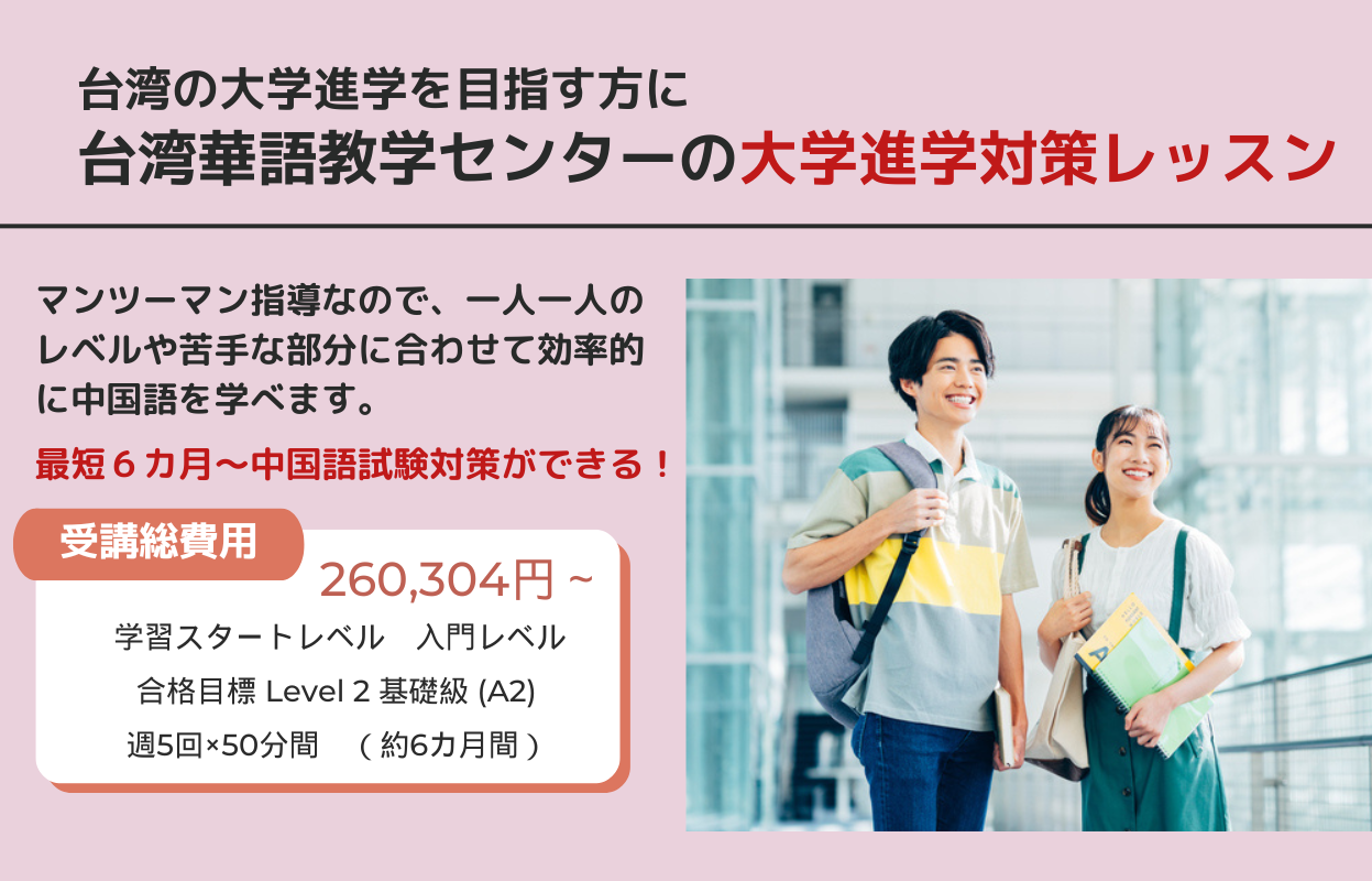 台湾の大学進学を目指す方に。台湾華語教学センターの大学進学対策レッスン。マンツーマン指導なので、一人一人のレベルや苦手な部分に合わせて効率的に中国語を学べます。最短６カ月～中国語試験対策ができる！受講費総費用260,304円～