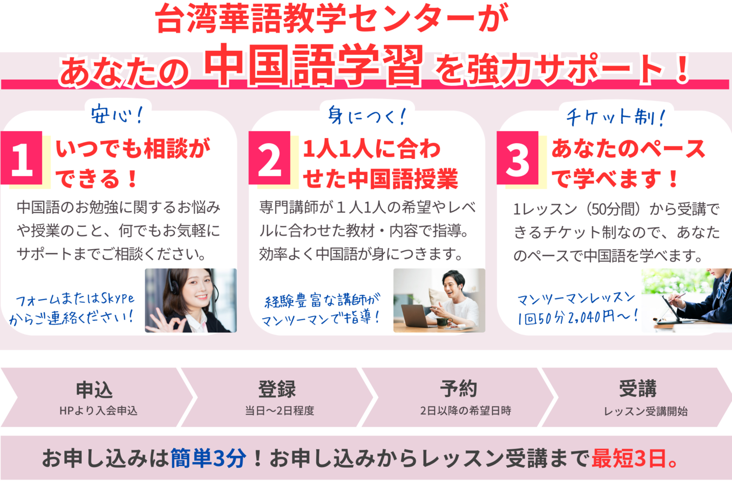 台湾華語教学センターがあなたの中国語学習を強力サポート！いつでも相談ができる！中国語のお勉強に関するお悩みや授業のこと、何でもお気軽にサポートまでご相談ください。フォームまたはSkypeからご連絡ください！1人1人に合わせた中国語授業。専門講師が１人1人の希望やレベルに合わせた教材・内容で指導。効率よく中国語が身につきます。あなたのペースで学べます！1レッスン（50分間）から受講できるチケット制なので、あなたのペースで中国語を学べます。マンツーマンレッスン1回50分2,040円～！