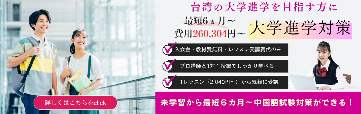 台湾の大学進学を目指す方に最短6ヵ月～、費用260,304円～、大学進学対策入会金・教材費無料・レッスン受講費代のみ、プロ講師と1対１授業でしっかり学べる、未学習から最短６カ月～中国語試験対策ができる！