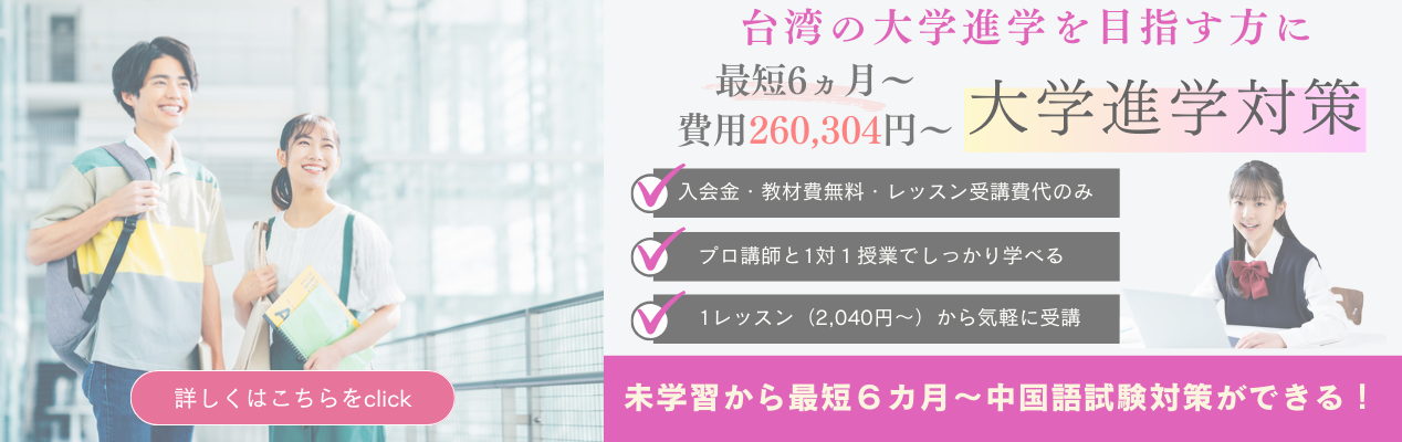 台湾の大学進学を目指す方に最短6ヵ月～、費用260,304円～、大学進学対策入会金・教材費無料・レッスン受講費代のみ、プロ講師と1対１授業でしっかり学べる、未学習から最短６カ月～中国語試験対策ができる！